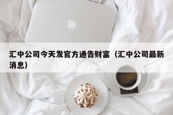 汇中公司今天发官方通告财富（汇中公司最新消息）