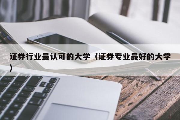 证券行业最认可的大学（证券专业最好的大学）