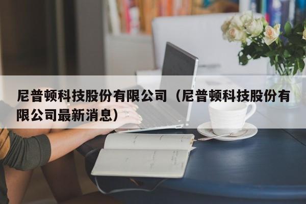 尼普顿科技股份有限公司（尼普顿科技股份有限公司最新消息）