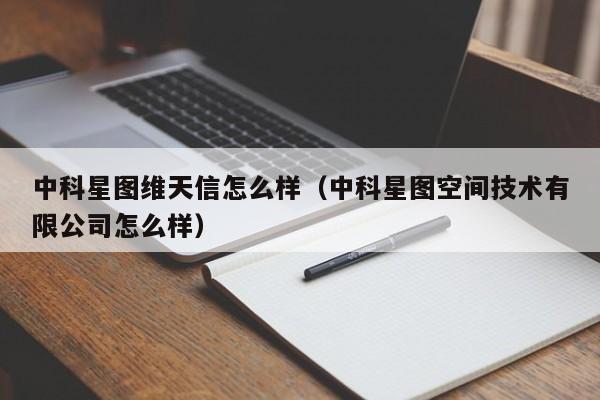 中科星图维天信怎么样（中科星图空间技术有限公司怎么样）