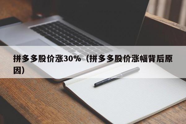 拼多多股价涨30%（拼多多股价涨幅背后原因）