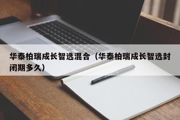 华泰柏瑞成长智选混合（华泰柏瑞成长智选封闭期多久）