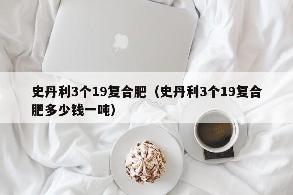 史丹利3个19复合肥（史丹利3个19复合肥多少钱一吨）