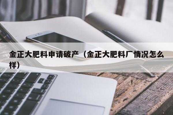 金正大肥料申请破产（金正大肥料厂情况怎么样）