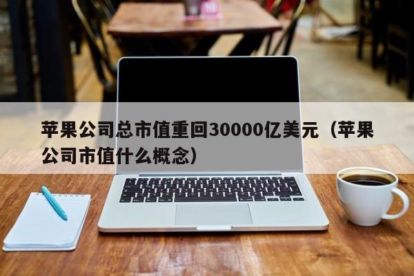 苹果公司总市值重回30000亿美元（苹果公司市值什么概念）