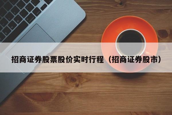 招商证券股票股价实时行程（招商证券股市）