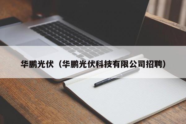 华鹏光伏（华鹏光伏科技有限公司招聘）