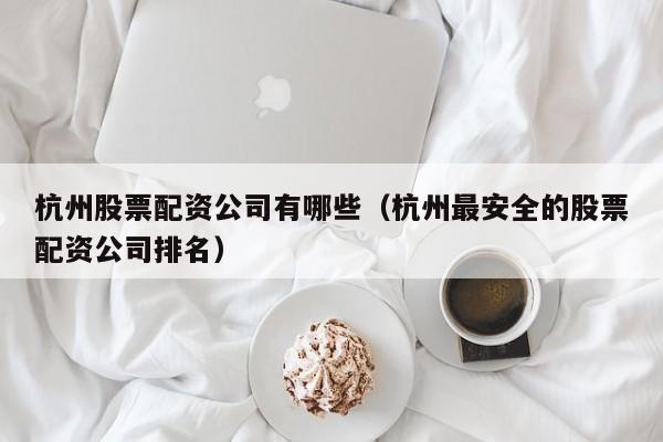 杭州股票配资公司有哪些（杭州最安全的股票配资公司排名）