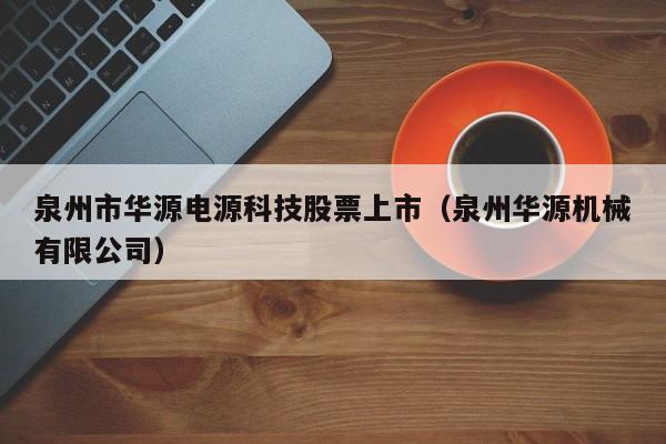 泉州市华源电源科技股票上市（泉州华源机械有限公司）