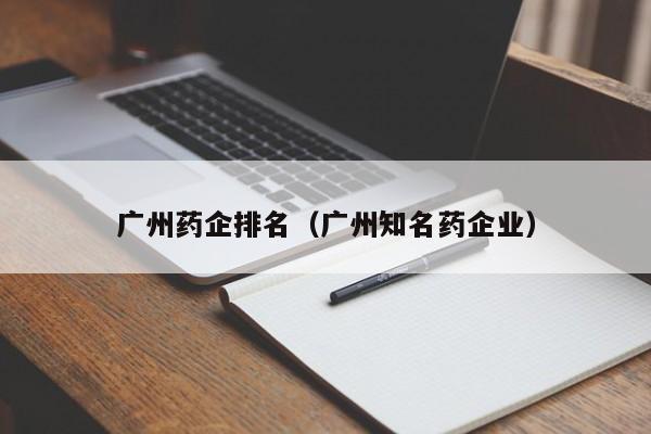 广州药企排名（广州知名药企业）