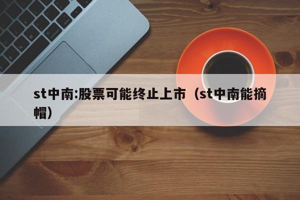 st中南:股票可能终止上市（st中南能摘帽）