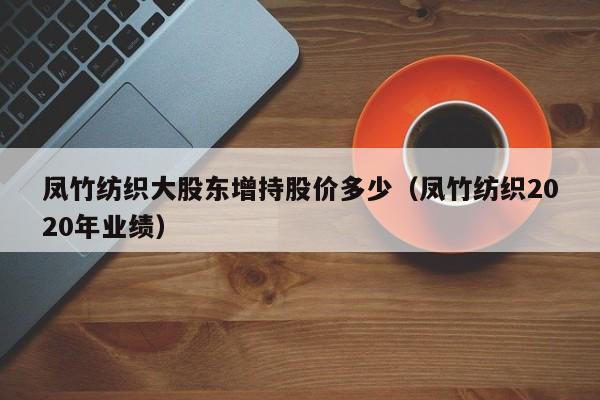 凤竹纺织大股东增持股价多少（凤竹纺织2020年业绩）