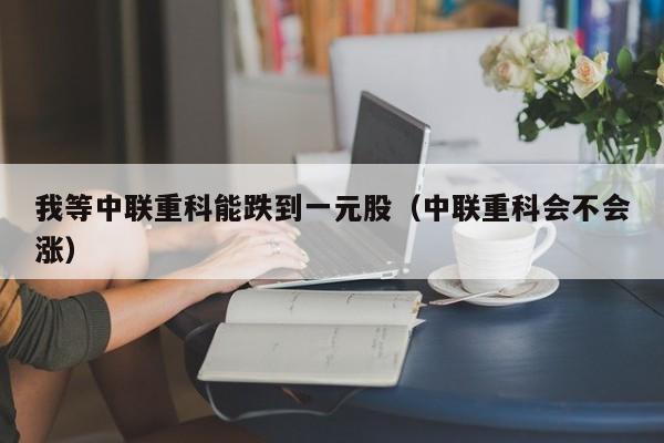 我等中联重科能跌到一元股（中联重科会不会涨）