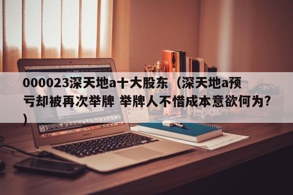 000023深天地a十大股东（深天地a预亏却被再次举牌 举牌人不惜成本意欲何为?）