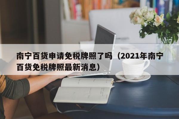 南宁百货申请免税牌照了吗（2021年南宁百货免税牌照最新消息）