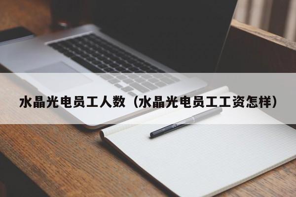 水晶光电员工人数（水晶光电员工工资怎样）