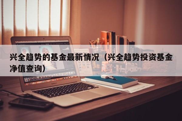 兴全趋势的基金最新情况（兴全趋势投资基金净值查询）