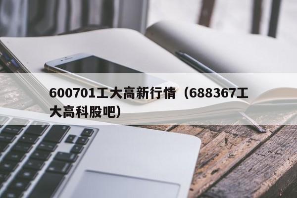 600701工大高新行情（688367工大高科股吧）