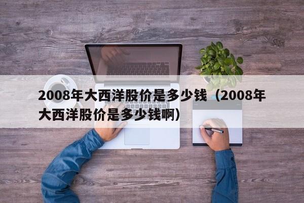 2008年大西洋股价是多少钱（2008年大西洋股价是多少钱啊）