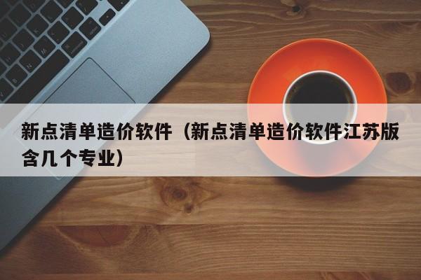 新点清单造价软件（新点清单造价软件江苏版含几个专业）