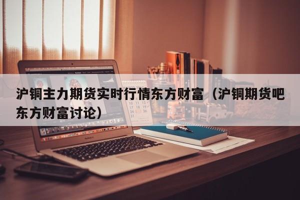 沪铜主力期货实时行情东方财富（沪铜期货吧东方财富讨论）