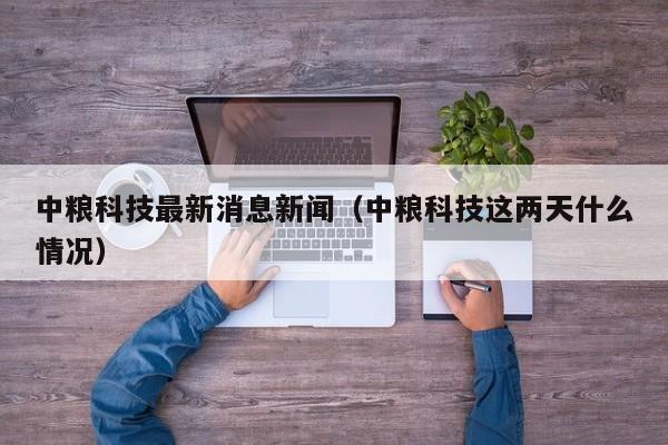 中粮科技最新消息新闻（中粮科技这两天什么情况）