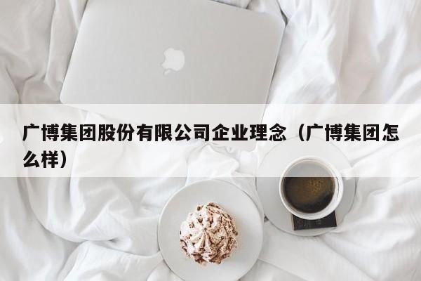 广博集团股份有限公司企业理念（广博集团怎么样）